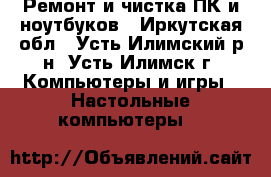 Ремонт и чистка ПК и ноутбуков - Иркутская обл., Усть-Илимский р-н, Усть-Илимск г. Компьютеры и игры » Настольные компьютеры   